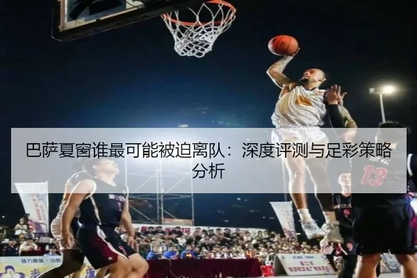 巴萨夏窗谁最可能被迫离队：深度评测与足彩策略分析
