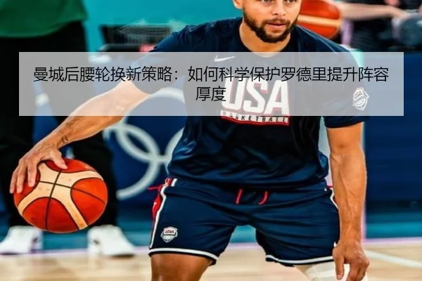 曼城后腰轮换新策略：如何科学保护罗德里提升阵容厚度