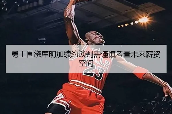 勇士围绕库明加续约谈判需谨慎考量未来薪资空间