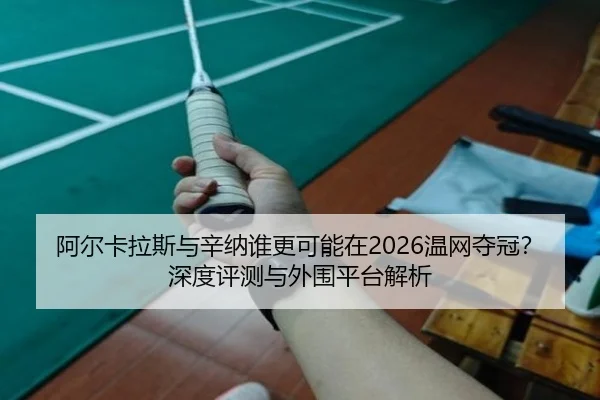 阿尔卡拉斯与辛纳谁更可能在2026温网夺冠？深度评测与外围平台解析