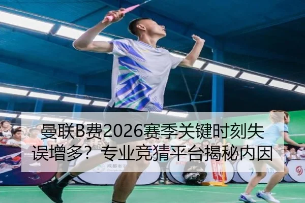 曼联B费2026赛季关键时刻失误增多？专业竞猜平台揭秘内因